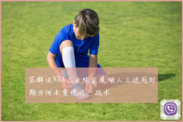 苏群谈NBA三分球发展湖人三连冠时期为何未重视这一战术