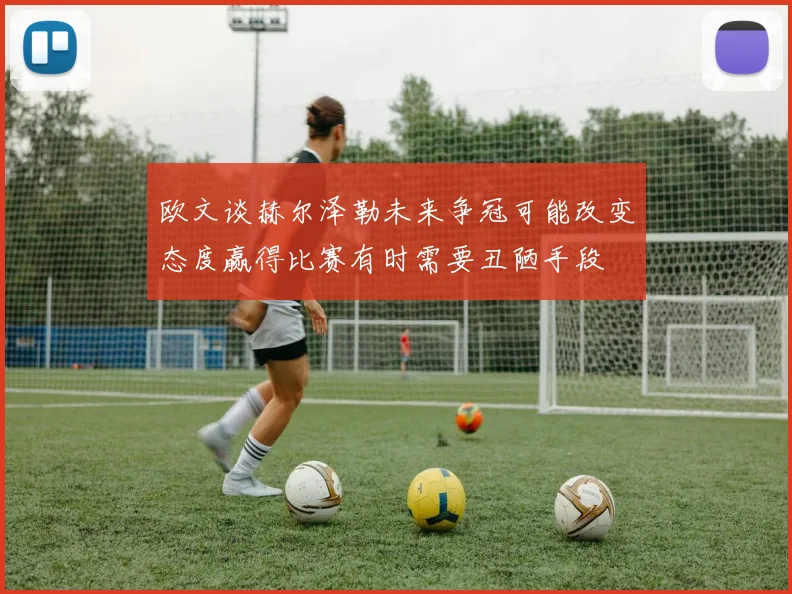 欧文谈赫尔泽勒未来争冠可能改变态度赢得比赛有时需要丑陋手段