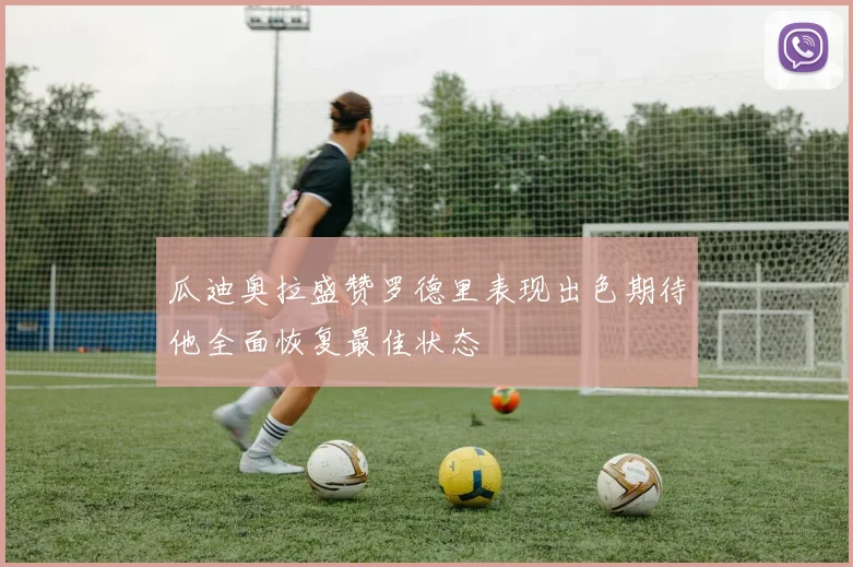 瓜迪奥拉盛赞罗德里表现出色期待他全面恢复最佳状态