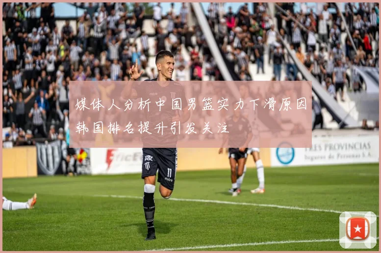 媒体人分析中国男篮实力下滑原因韩国排名提升引发关注