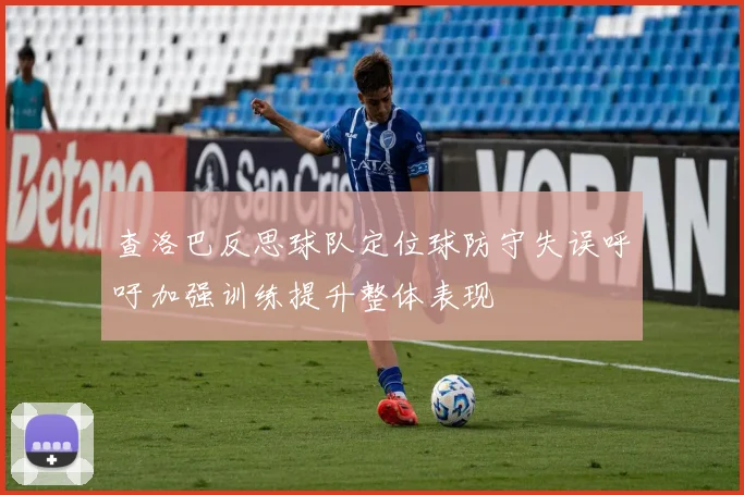 查洛巴反思球队定位球防守失误呼吁加强训练提升整体表现