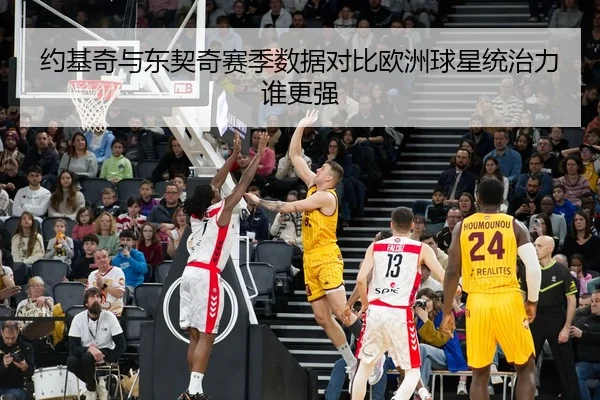 约基奇与东契奇赛季数据对比欧洲球星统治力谁更强