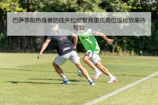 巴萨季前热身赛防线失位频繁弗里克高位逼抢效果待检验