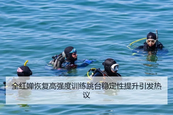 全红婵恢复高强度训练跳台稳定性提升引发热议