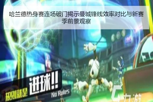 哈兰德热身赛连场破门揭示曼城锋线效率对比与新赛季前景观察