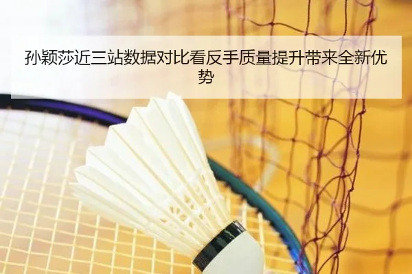 孙颖莎近三站数据对比看反手质量提升带来全新优势