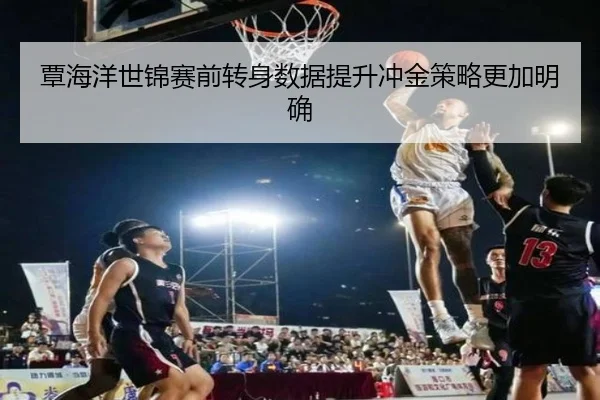 覃海洋世锦赛前转身数据提升冲金策略更加明确