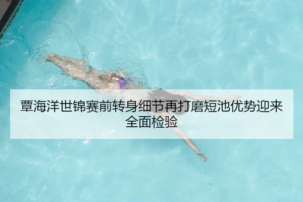 覃海洋世锦赛前转身细节再打磨短池优势迎来全面检验