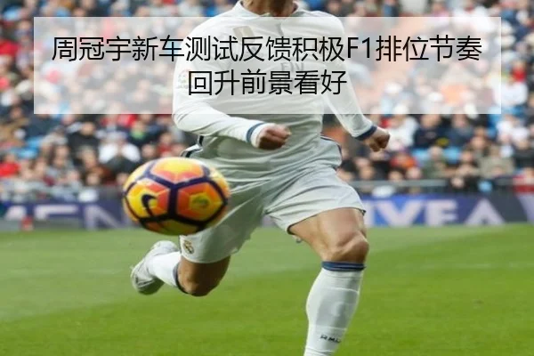 周冠宇新车测试反馈积极F1排位节奏回升前景看好