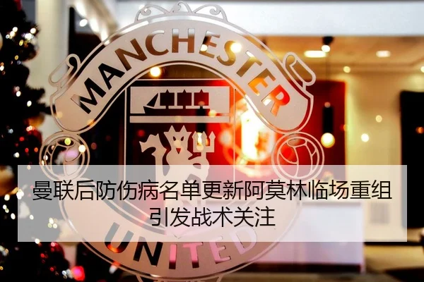 曼联后防伤病名单更新阿莫林临场重组引发战术关注